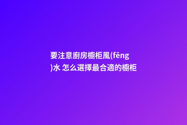 要注意廚房櫥柜風(fēng)水 怎么選擇最合適的櫥柜